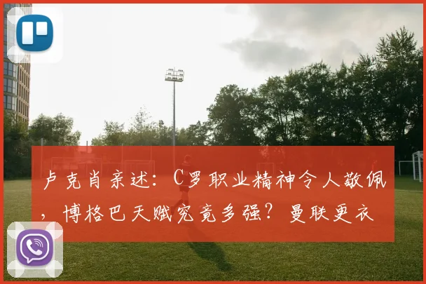 卢克肖亲述：C罗职业精神令人敬佩，博格巴天赋究竟多强？曼联更衣室真实评价