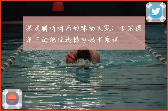 深度解析梅西的球场决策：专家视角下的跑位选择与战术意识