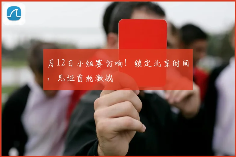 月12日小组赛打响！锁定北京时间，见证首轮激战