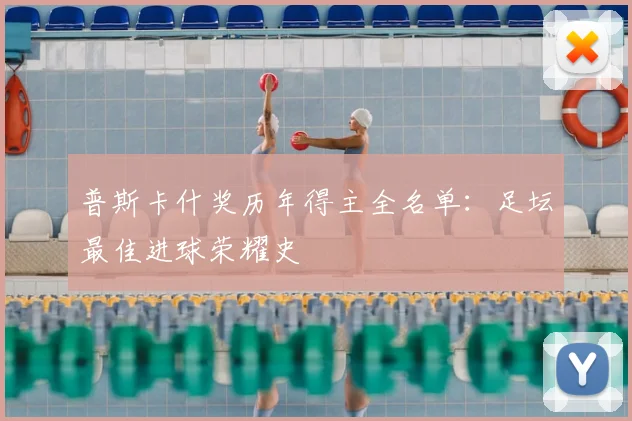 普斯卡什奖历年得主全名单:足坛最佳进球荣耀史
