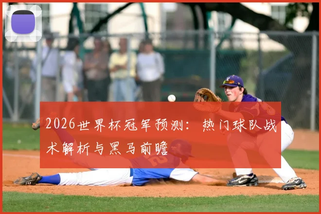 2026世界杯冠军预测:热门球队战术解析与黑马前瞻