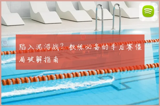 陷入泥沼战？教练必备的季后赛僵局破解指南
