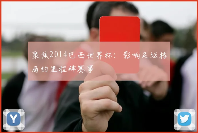 聚焦2014巴西世界杯:影响足坛格局的里程碑赛事