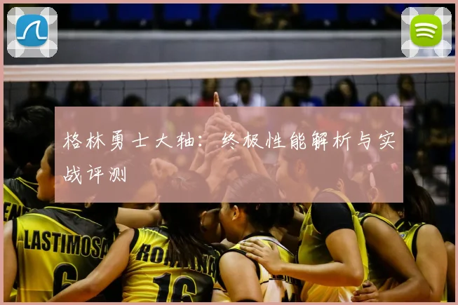 格林勇士大轴:终极性能解析与实战评测