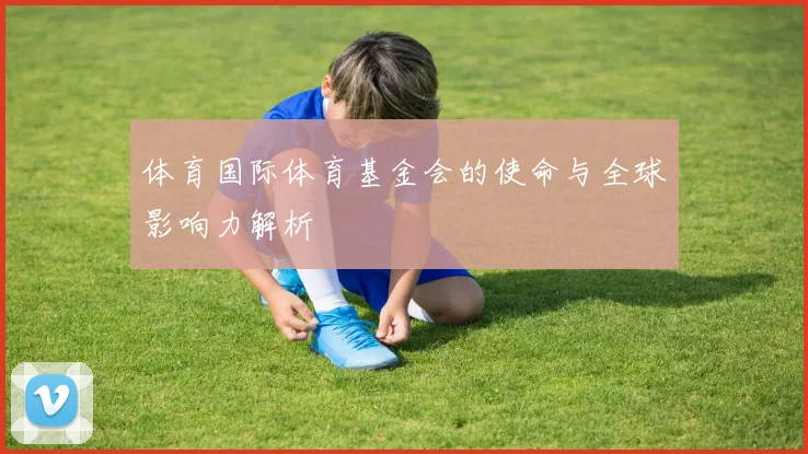 体育国际体育基金会的使命与全球影响力解析