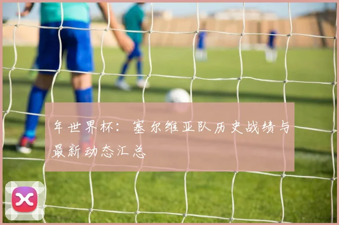 年世界杯:塞尔维亚队历史战绩与最新动态汇总