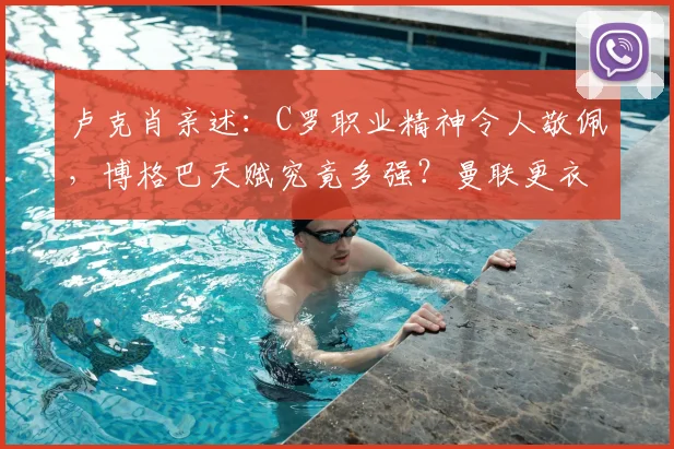 卢克肖亲述:C罗职业精神令人敬佩,博格巴天赋究竟多强?曼联更衣室真实评价