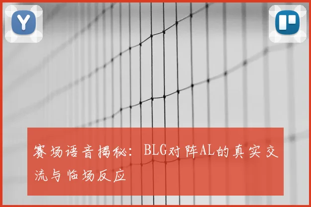 赛场语音揭秘:BLG对阵AL的真实交流与临场反应