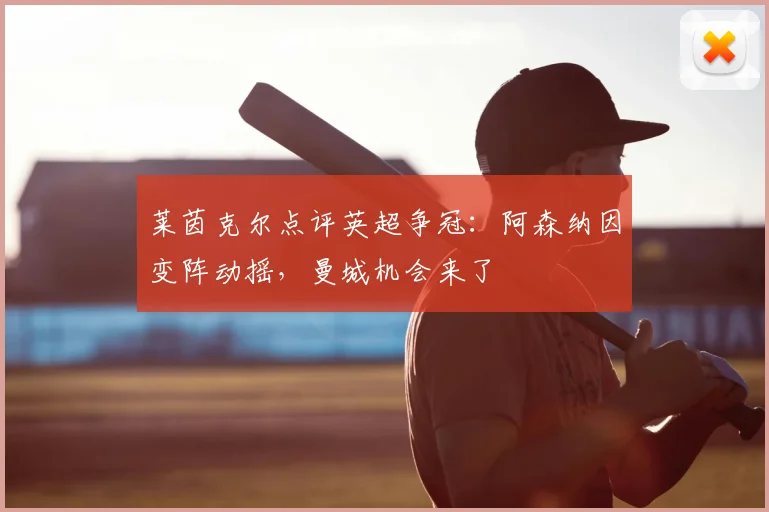 莱茵克尔点评英超争冠:阿森纳因变阵动摇,曼城机会来了
