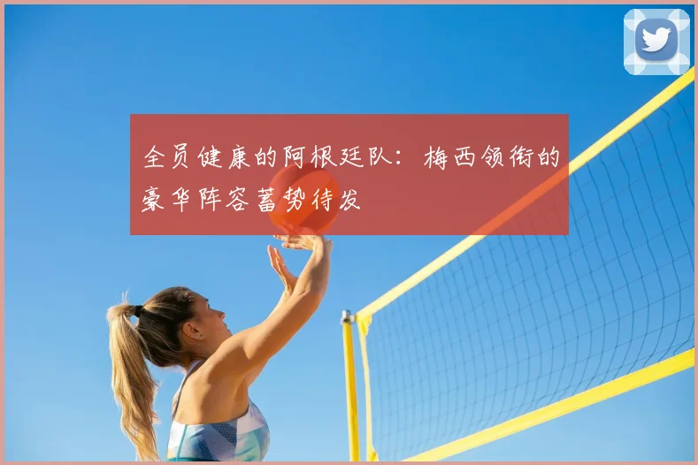 全员健康的阿根廷队：梅西领衔的豪华阵容蓄势待发