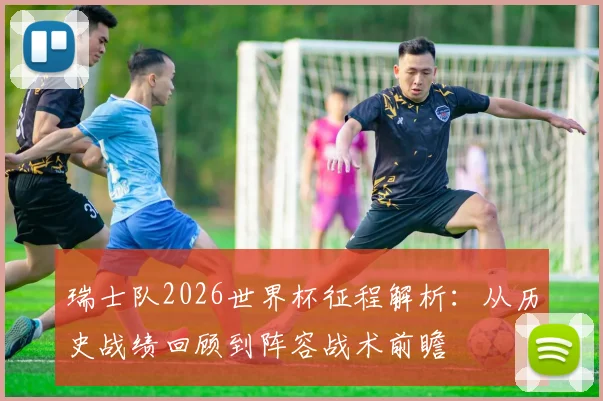 瑞士队2026世界杯征程解析：从历史战绩回顾到阵容战术前瞻