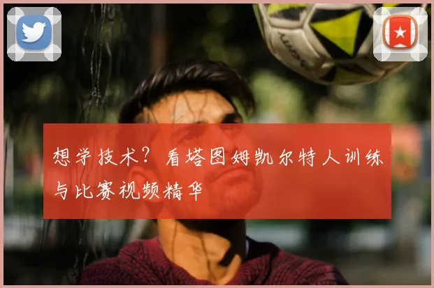 想学技术?看塔图姆凯尔特人训练与比赛视频精华