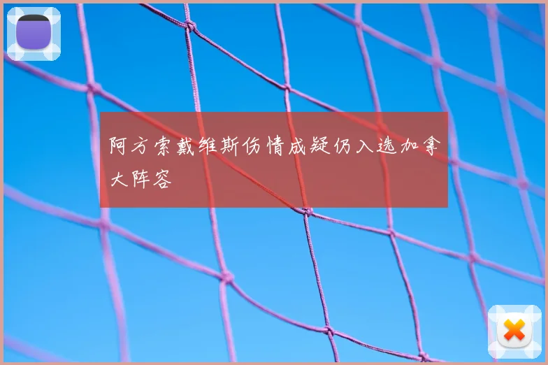 阿方索戴维斯伤情成疑仍入选加拿大阵容