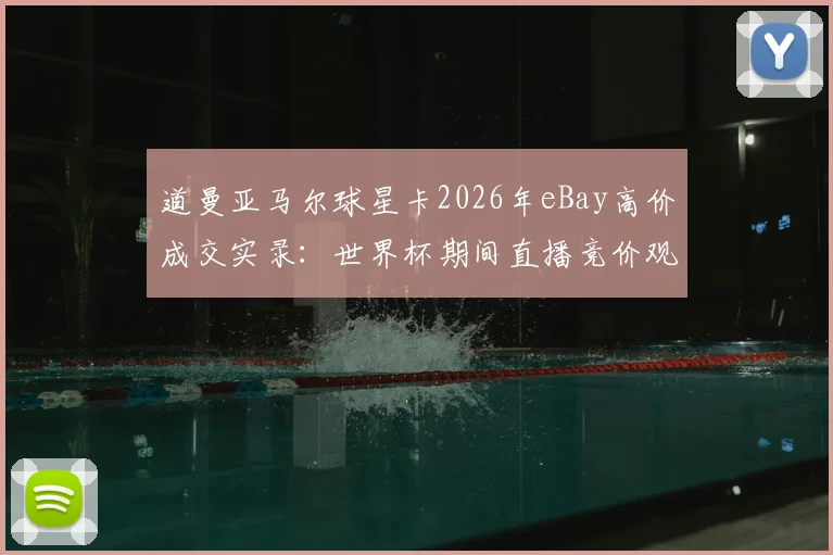 道曼亚马尔球星卡2026年eBay高价成交实录:世界杯期间直播竞价观看指南与球星卡收藏价值分析