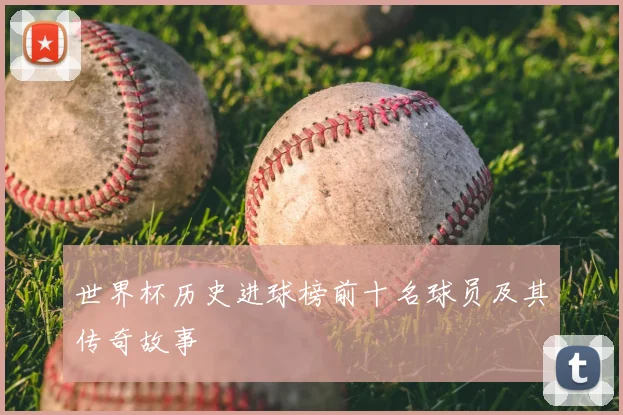 世界杯历史进球榜前十名球员及其传奇故事