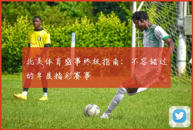 北美体育盛事终极指南：不容错过的年度精彩赛事