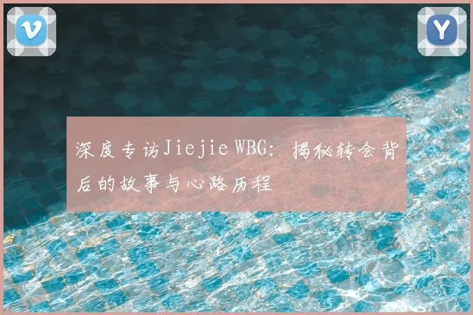 深度专访Jiejie WBG:揭秘转会背后的故事与心路历程
