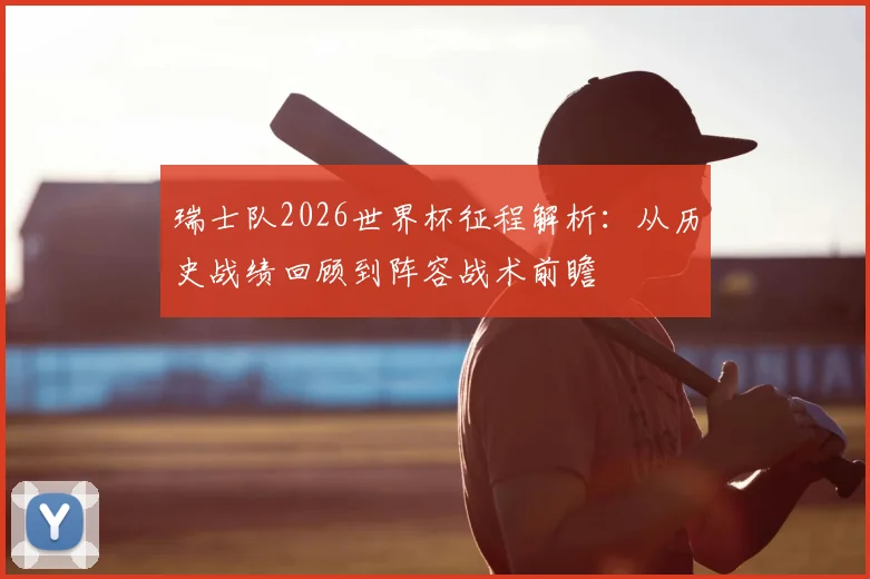 瑞士队2026世界杯征程解析:从历史战绩回顾到阵容战术前瞻