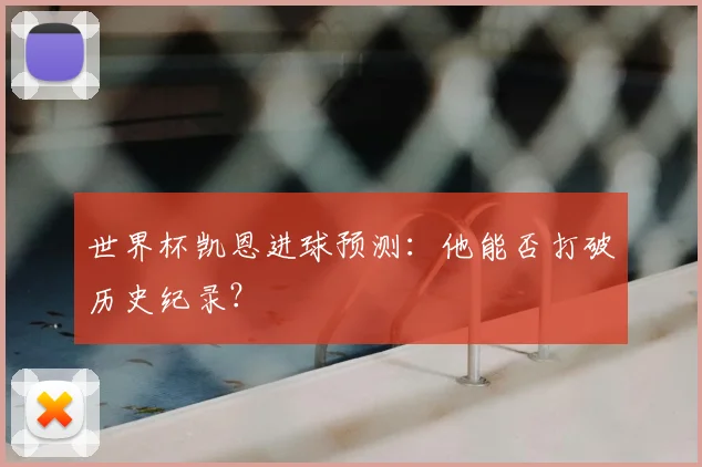 世界杯凯恩进球预测：他能否打破历史纪录？