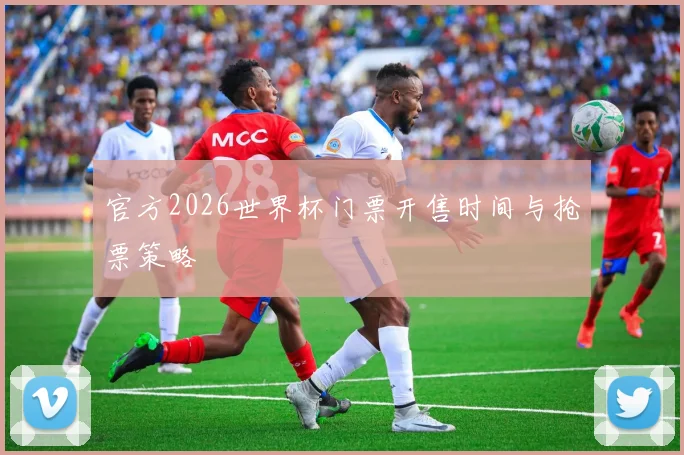 官方2026世界杯门票开售时间与抢票策略