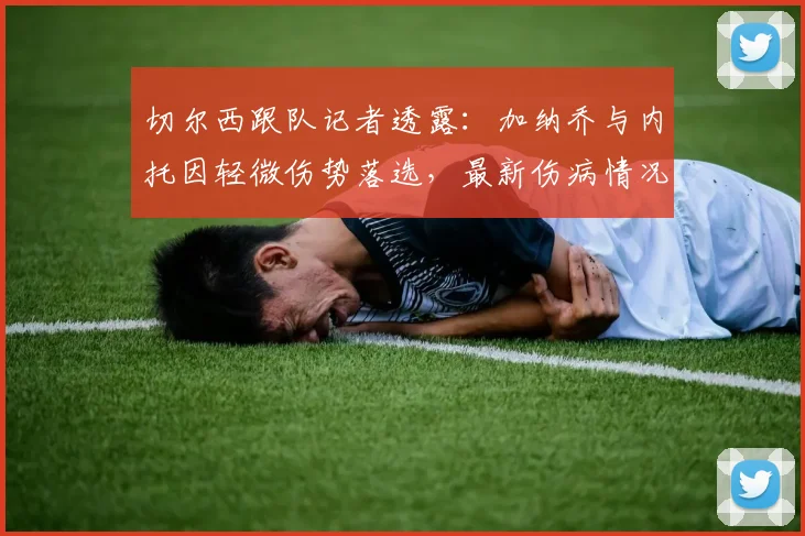 切尔西跟队记者透露：加纳乔与内托因轻微伤势落选，最新伤病情况解析