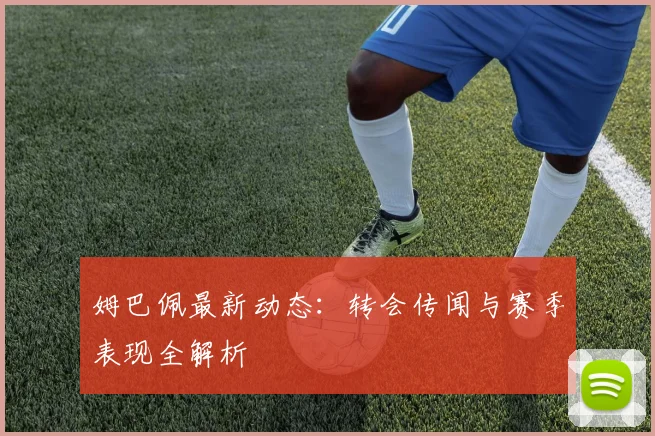 姆巴佩最新动态：转会传闻与赛季表现全解析