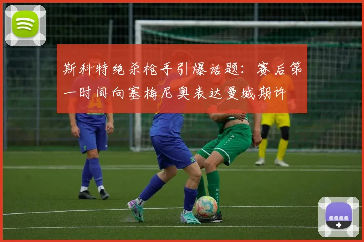 斯科特绝杀枪手引爆话题：赛后第一时间向塞梅尼奥表达曼城期许