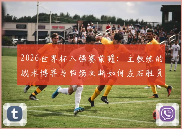 2026世界杯八强赛前瞻:主教练的战术博弈与临场决断如何左右胜负
