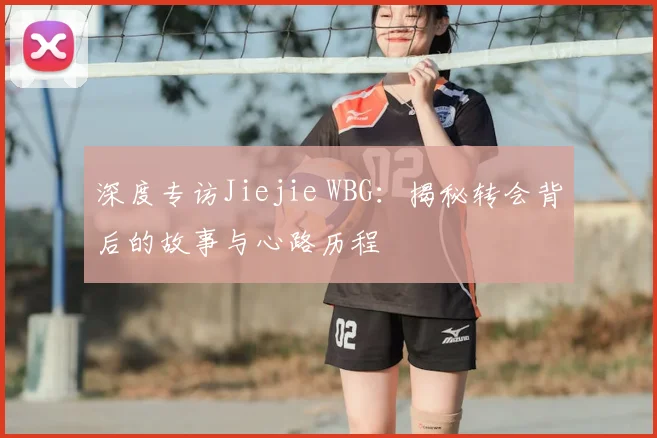 深度专访Jiejie WBG:揭秘转会背后的故事与心路历程