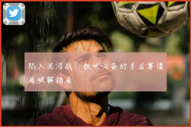 陷入泥沼战?教练必备的季后赛僵局破解指南