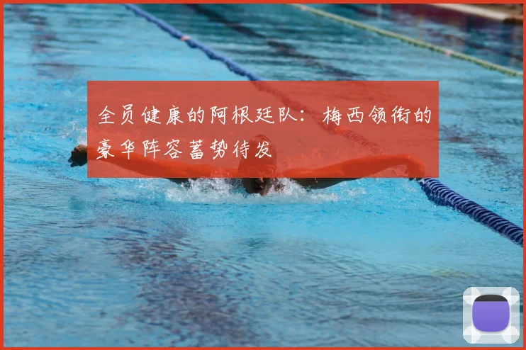 全员健康的阿根廷队:梅西领衔的豪华阵容蓄势待发