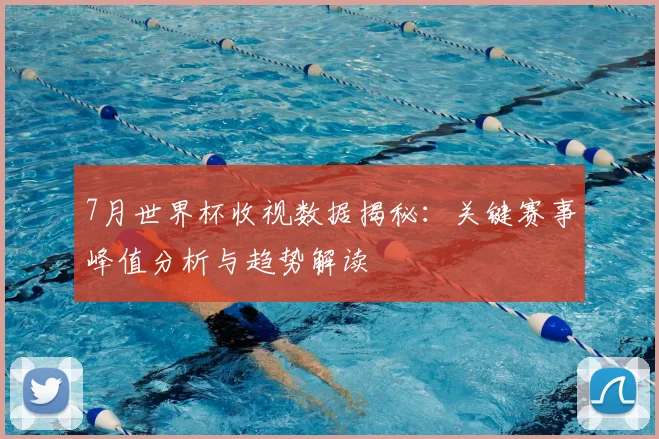 7月世界杯收视数据揭秘：关键赛事峰值分析与趋势解读