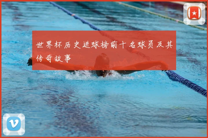 世界杯历史进球榜前十名球员及其传奇故事