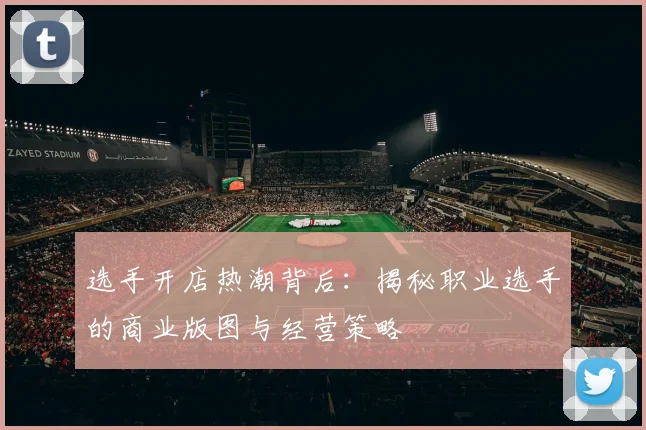 选手开店热潮背后:揭秘职业选手的商业版图与经营策略
