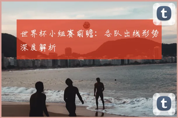 世界杯小组赛前瞻:各队出线形势深度解析